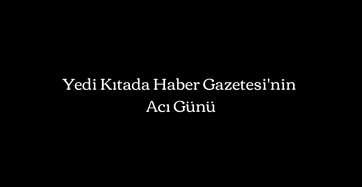 Yedi Kıtada Haber Gazetesi'nin Acı Günü