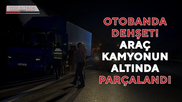 Otobanda Dehşet! Araç Kamyonun Altında Parçalandı