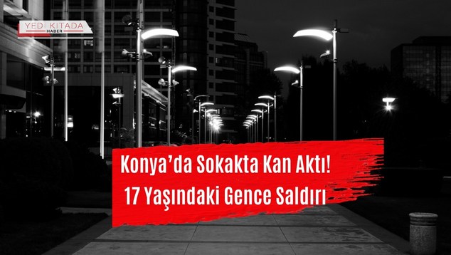 Konya’da Sokakta Kan Aktı! 17 Yaşındaki Gence Saldırı