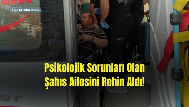 Psikolojik Sorunları Olan Şahıs, Ailesini Tahra ile Rehin Aldı!
