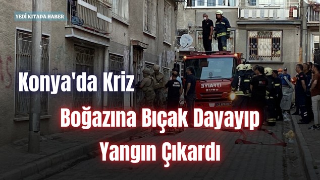 Konya’da Kriz: Boğazına Bıçak Dayayıp Yangın Çıkardı