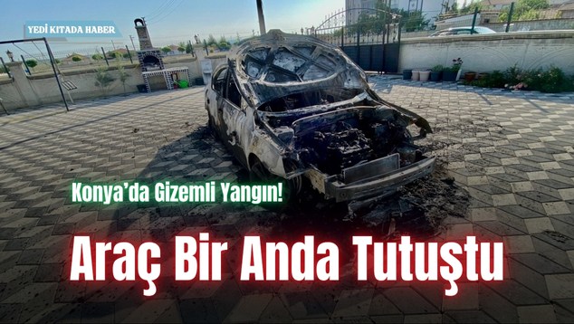 Konya’da Gizemli Yangın! Araç Bir Anda Tutuştu