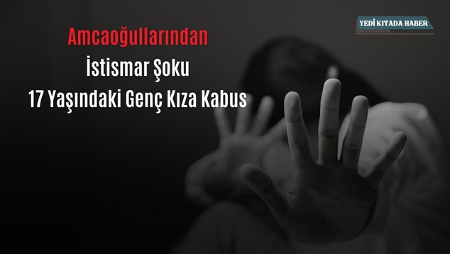 Amcaoğullarından İstismar Şoku: 17 Yaşındaki Genç Kıza Kabus