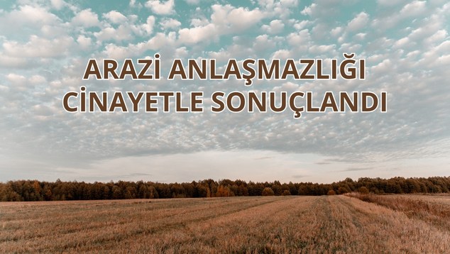 Arazi anlaşmazlığı cinayetle sonuçlandı