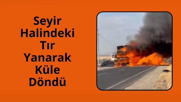 Seyir Halindeki Tır Yanarak Küle Döndü