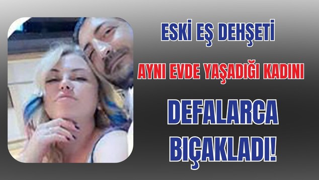 Eski Eş Dehşeti: Aynı Evde Yaşadığı Kadını Defalarca Bıçakladı!