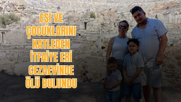 Eşi ve çocuklarını katleden itfaiye eri cezaevinde ölü bulundu