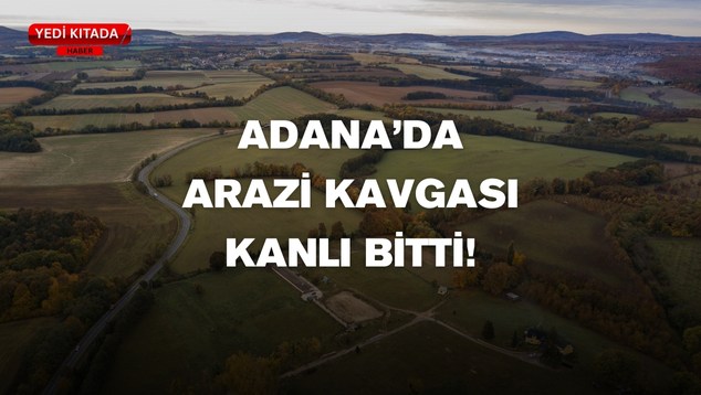Adana’da Arazi Kavgası Kanlı Bitti!