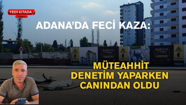 Adana’da Feci Kaza: Müteahhit Denetim Yaparken Canından Oldu