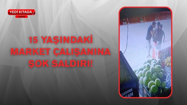 15 Yaşındaki Market Çalışanına Şok Saldırı!