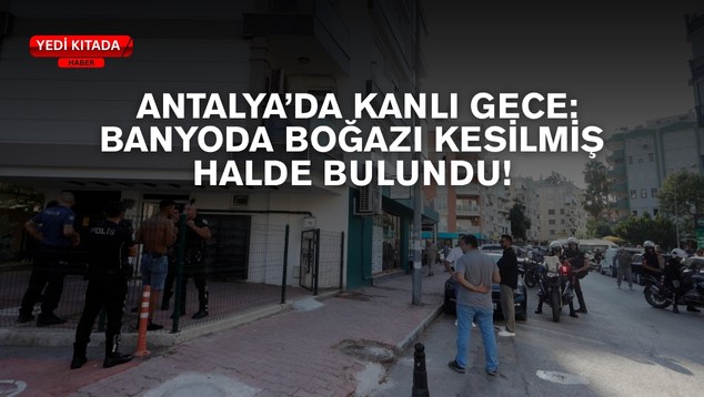 Antalya’da Kanlı Gece: Banyoda Boğazı Kesilmiş Halde Bulundu!