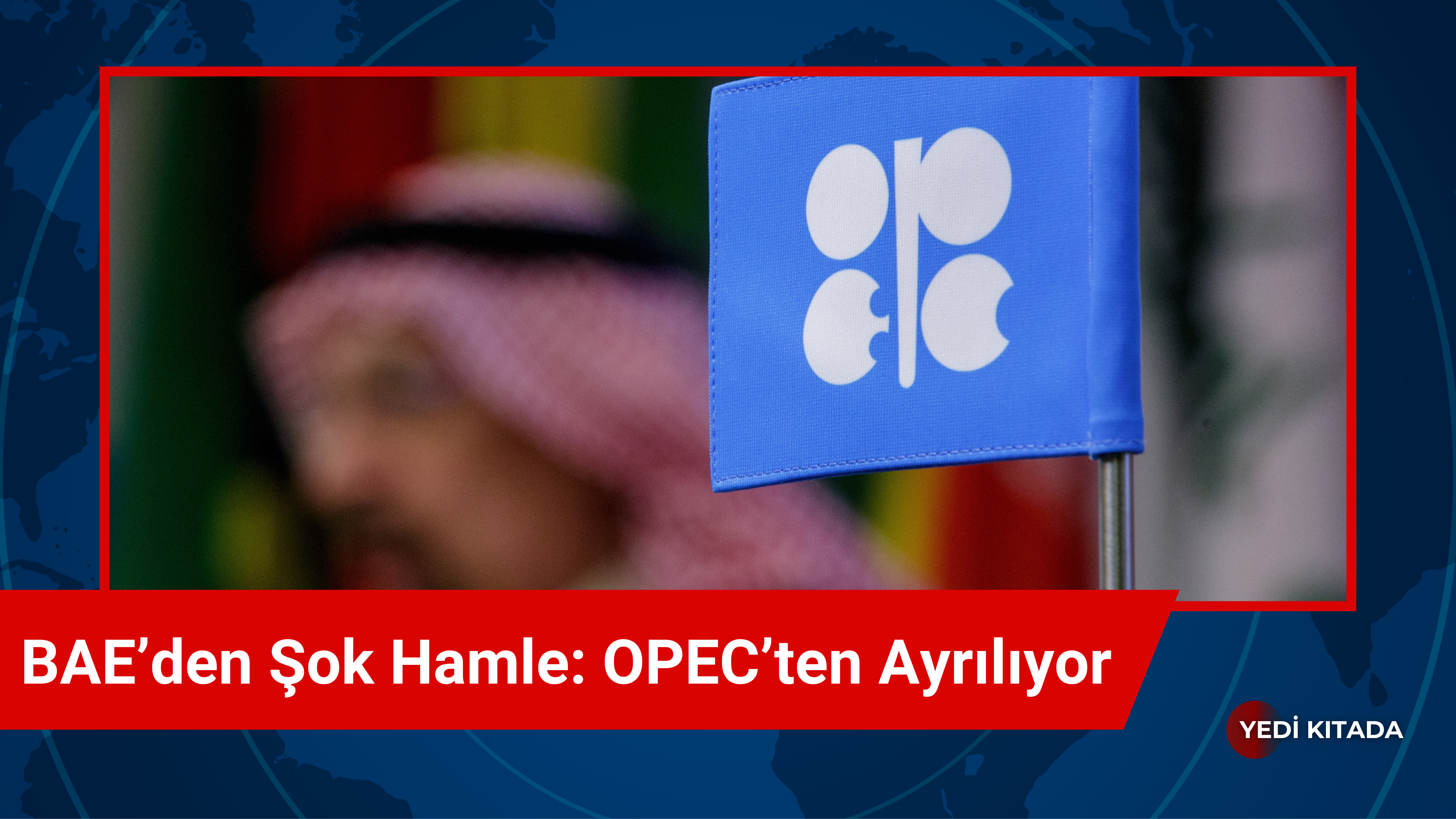 BAE’den Şok Hamle: OPEC’ten Ayrılıyor