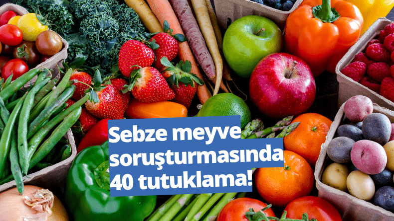 Sebze meyve soruşturmasında 40 tutuklama!