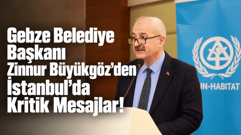 Gebze Belediye Başkanı Zinnur Büyükgöz’den İstanbul’da Kritik Mesajlar!
