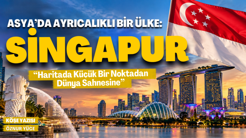 ASYA’DA AYRICALIKLI BİR ÜLKE: SİNGAPUR “Haritada Küçük Bir Noktadan Dünya Sahnesine”